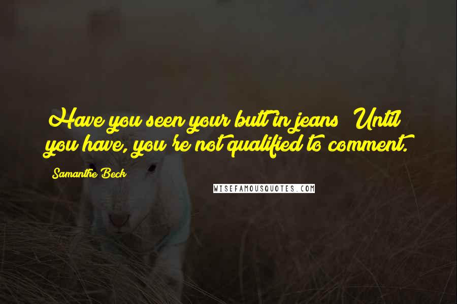 Samanthe Beck Quotes: Have you seen your butt in jeans? Until you have, you're not qualified to comment.