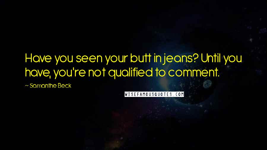 Samanthe Beck Quotes: Have you seen your butt in jeans? Until you have, you're not qualified to comment.