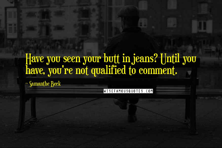 Samanthe Beck Quotes: Have you seen your butt in jeans? Until you have, you're not qualified to comment.