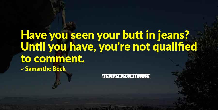 Samanthe Beck Quotes: Have you seen your butt in jeans? Until you have, you're not qualified to comment.