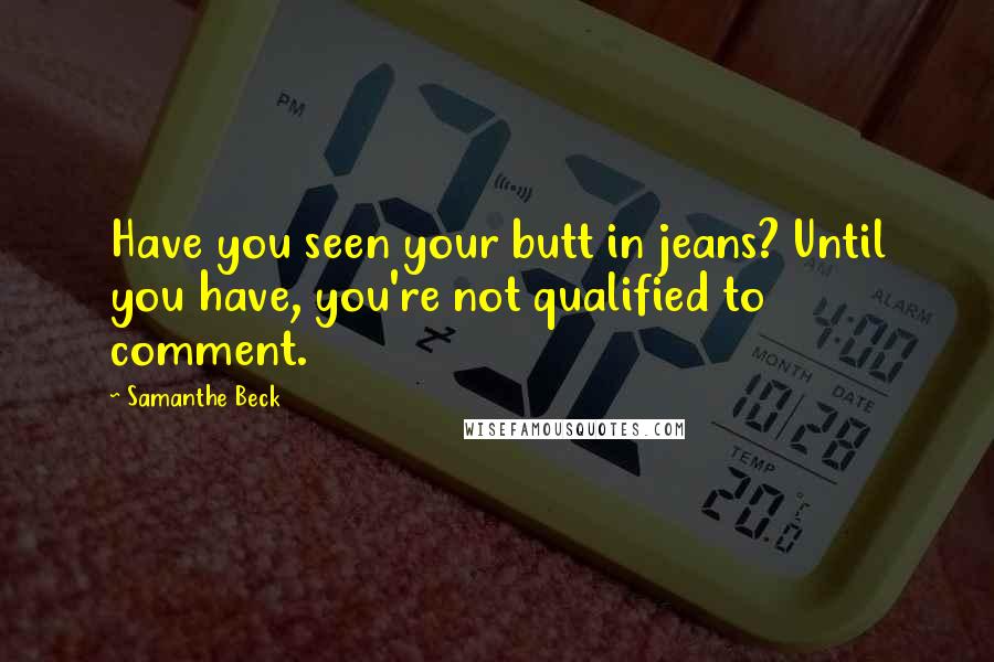 Samanthe Beck Quotes: Have you seen your butt in jeans? Until you have, you're not qualified to comment.