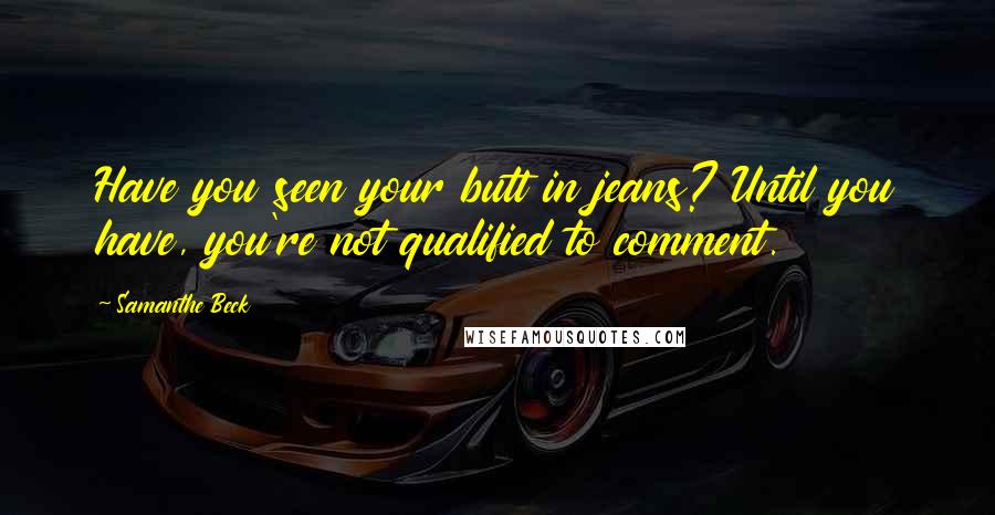 Samanthe Beck Quotes: Have you seen your butt in jeans? Until you have, you're not qualified to comment.