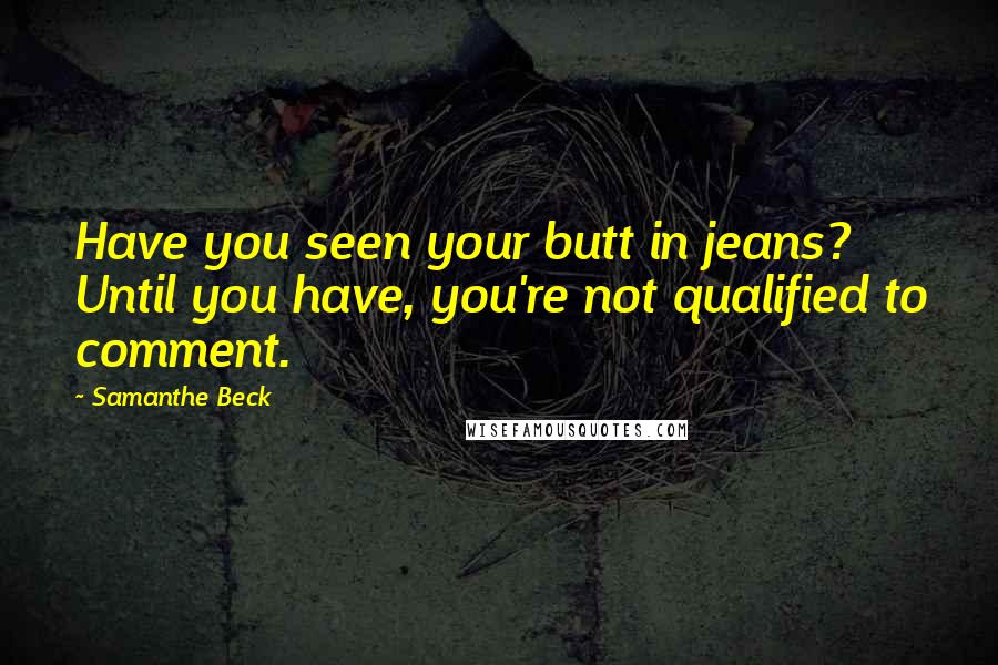Samanthe Beck Quotes: Have you seen your butt in jeans? Until you have, you're not qualified to comment.