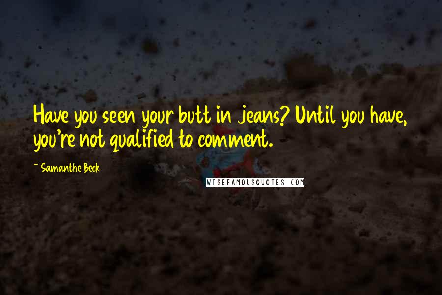 Samanthe Beck Quotes: Have you seen your butt in jeans? Until you have, you're not qualified to comment.