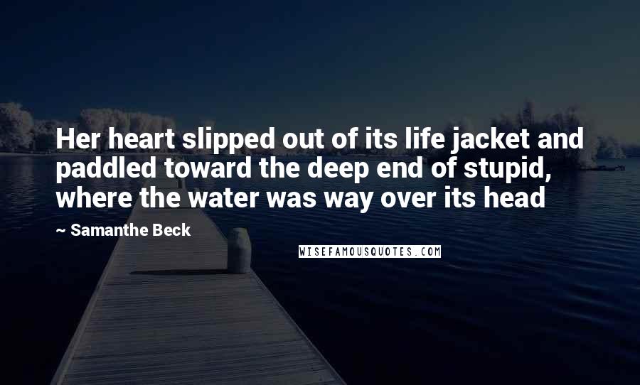 Samanthe Beck Quotes: Her heart slipped out of its life jacket and paddled toward the deep end of stupid, where the water was way over its head