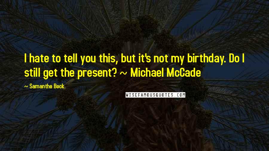 Samanthe Beck Quotes: I hate to tell you this, but it's not my birthday. Do I still get the present? ~ Michael McCade