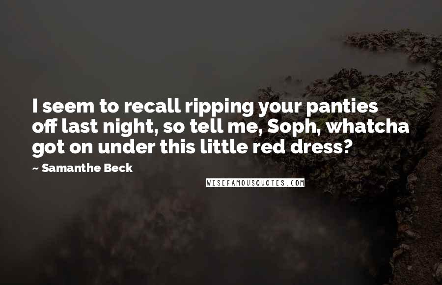 Samanthe Beck Quotes: I seem to recall ripping your panties off last night, so tell me, Soph, whatcha got on under this little red dress?