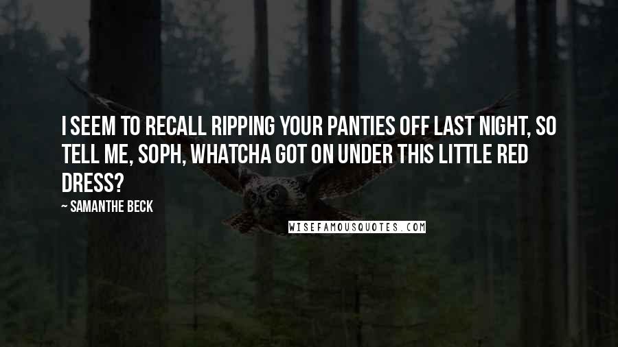 Samanthe Beck Quotes: I seem to recall ripping your panties off last night, so tell me, Soph, whatcha got on under this little red dress?