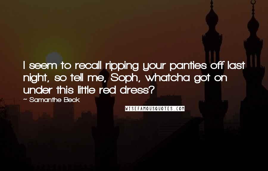 Samanthe Beck Quotes: I seem to recall ripping your panties off last night, so tell me, Soph, whatcha got on under this little red dress?