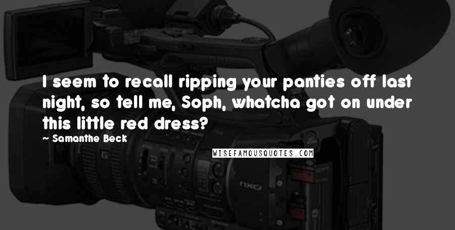 Samanthe Beck Quotes: I seem to recall ripping your panties off last night, so tell me, Soph, whatcha got on under this little red dress?