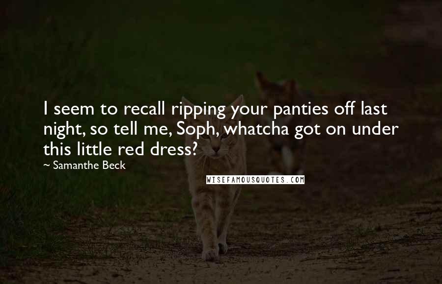 Samanthe Beck Quotes: I seem to recall ripping your panties off last night, so tell me, Soph, whatcha got on under this little red dress?