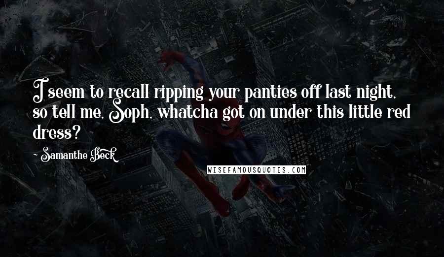 Samanthe Beck Quotes: I seem to recall ripping your panties off last night, so tell me, Soph, whatcha got on under this little red dress?