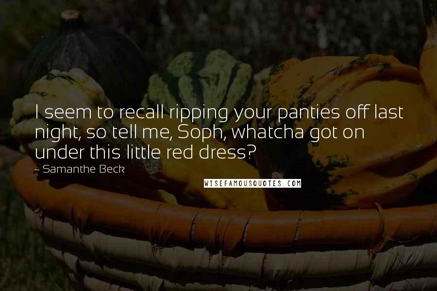 Samanthe Beck Quotes: I seem to recall ripping your panties off last night, so tell me, Soph, whatcha got on under this little red dress?
