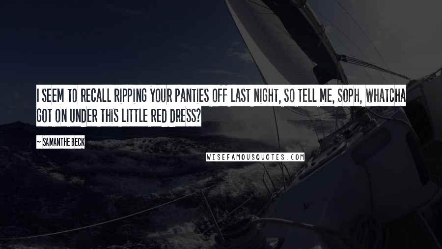Samanthe Beck Quotes: I seem to recall ripping your panties off last night, so tell me, Soph, whatcha got on under this little red dress?