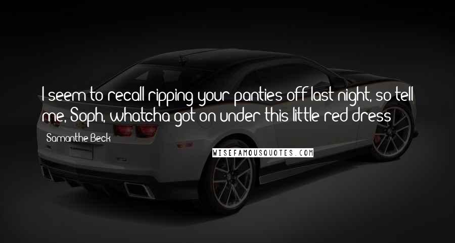 Samanthe Beck Quotes: I seem to recall ripping your panties off last night, so tell me, Soph, whatcha got on under this little red dress?