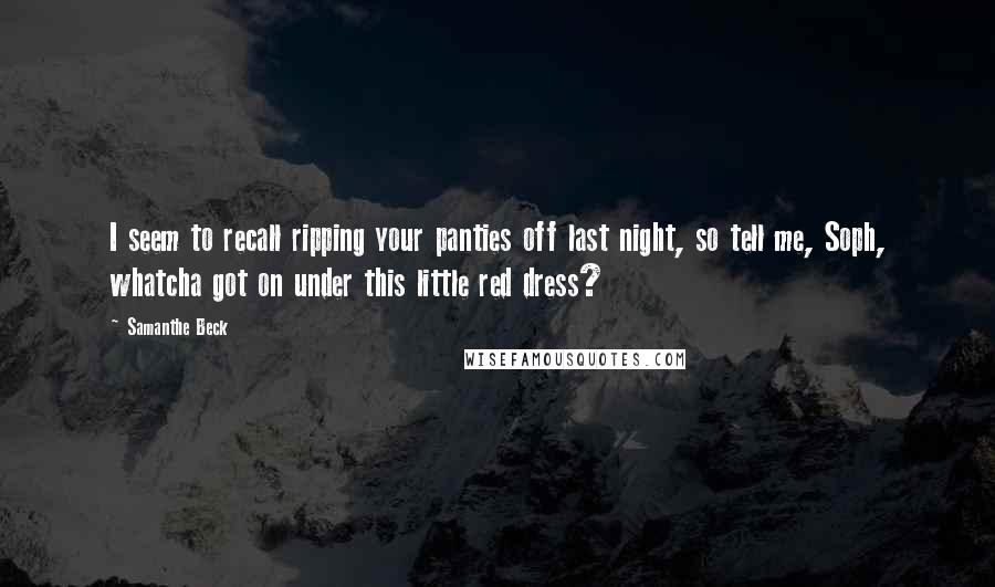 Samanthe Beck Quotes: I seem to recall ripping your panties off last night, so tell me, Soph, whatcha got on under this little red dress?