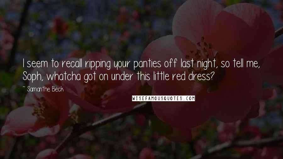 Samanthe Beck Quotes: I seem to recall ripping your panties off last night, so tell me, Soph, whatcha got on under this little red dress?