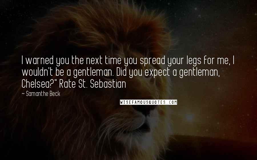 Samanthe Beck Quotes: I warned you the next time you spread your legs for me, I wouldn't be a gentleman. Did you expect a gentleman, Chelsea?" Rate St. Sebastian
