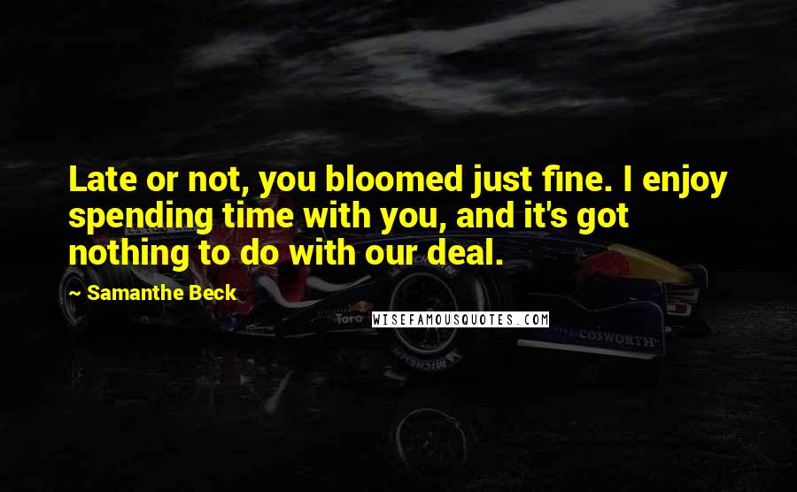 Samanthe Beck Quotes: Late or not, you bloomed just fine. I enjoy spending time with you, and it's got nothing to do with our deal.