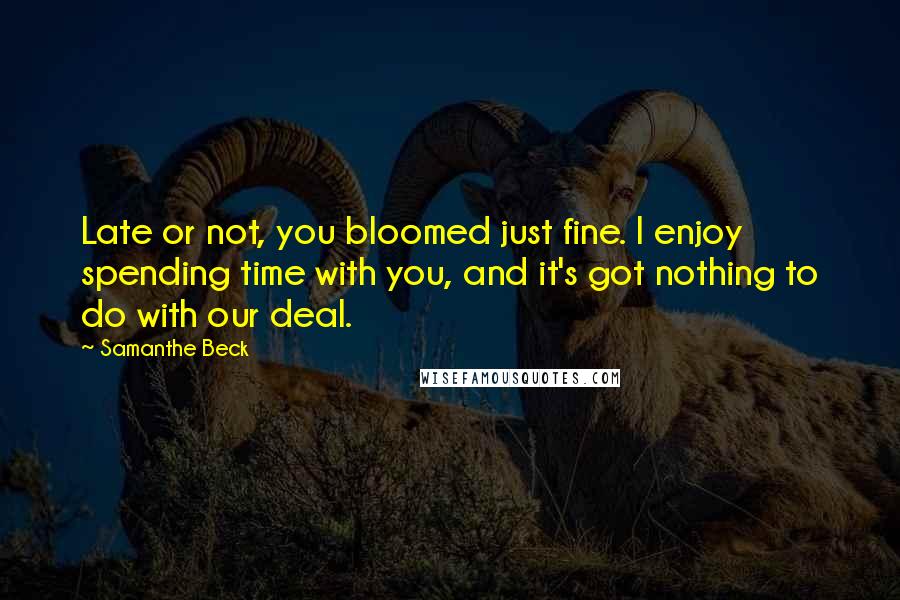 Samanthe Beck Quotes: Late or not, you bloomed just fine. I enjoy spending time with you, and it's got nothing to do with our deal.