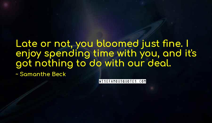 Samanthe Beck Quotes: Late or not, you bloomed just fine. I enjoy spending time with you, and it's got nothing to do with our deal.