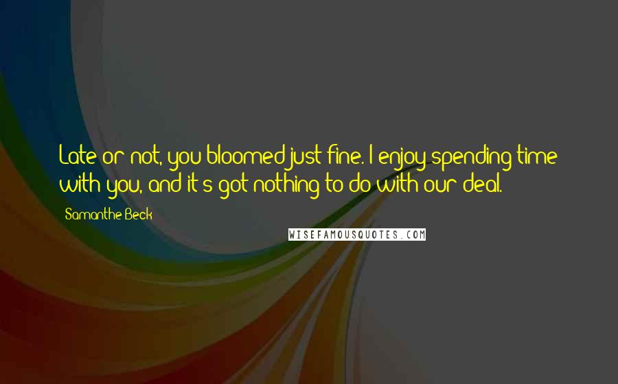 Samanthe Beck Quotes: Late or not, you bloomed just fine. I enjoy spending time with you, and it's got nothing to do with our deal.