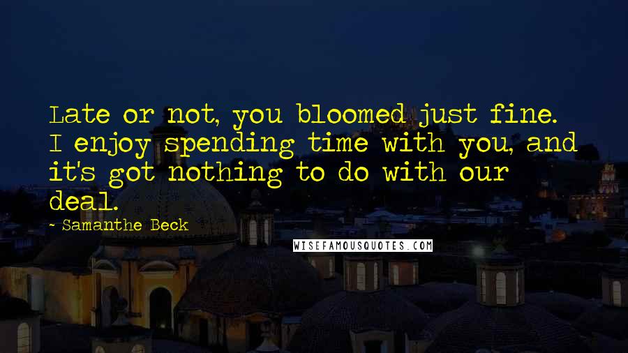 Samanthe Beck Quotes: Late or not, you bloomed just fine. I enjoy spending time with you, and it's got nothing to do with our deal.