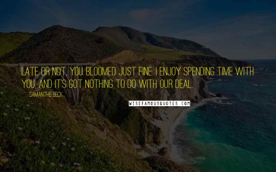 Samanthe Beck Quotes: Late or not, you bloomed just fine. I enjoy spending time with you, and it's got nothing to do with our deal.