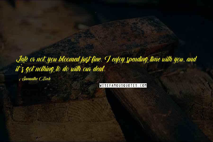 Samanthe Beck Quotes: Late or not, you bloomed just fine. I enjoy spending time with you, and it's got nothing to do with our deal.