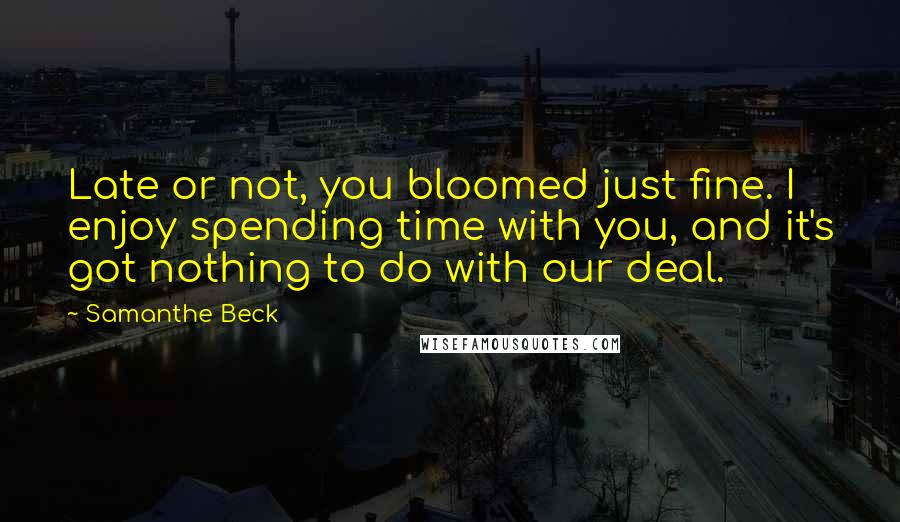 Samanthe Beck Quotes: Late or not, you bloomed just fine. I enjoy spending time with you, and it's got nothing to do with our deal.