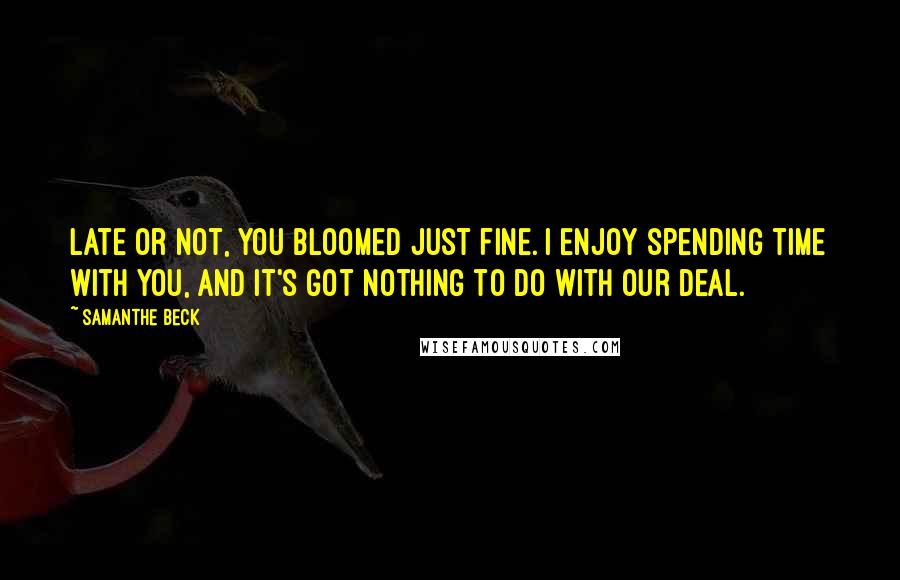 Samanthe Beck Quotes: Late or not, you bloomed just fine. I enjoy spending time with you, and it's got nothing to do with our deal.