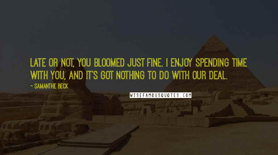 Samanthe Beck Quotes: Late or not, you bloomed just fine. I enjoy spending time with you, and it's got nothing to do with our deal.