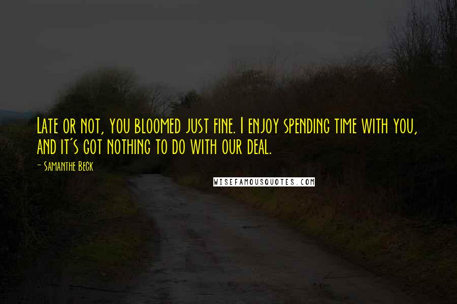 Samanthe Beck Quotes: Late or not, you bloomed just fine. I enjoy spending time with you, and it's got nothing to do with our deal.