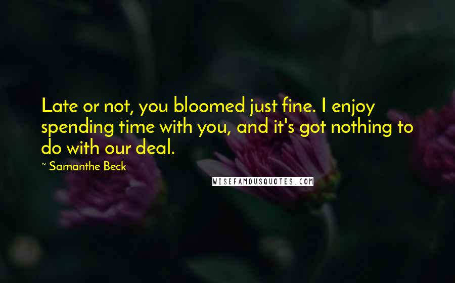 Samanthe Beck Quotes: Late or not, you bloomed just fine. I enjoy spending time with you, and it's got nothing to do with our deal.