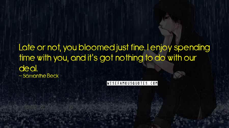 Samanthe Beck Quotes: Late or not, you bloomed just fine. I enjoy spending time with you, and it's got nothing to do with our deal.