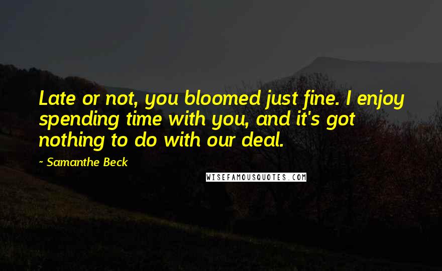 Samanthe Beck Quotes: Late or not, you bloomed just fine. I enjoy spending time with you, and it's got nothing to do with our deal.