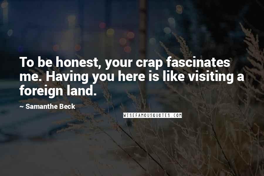 Samanthe Beck Quotes: To be honest, your crap fascinates me. Having you here is like visiting a foreign land.