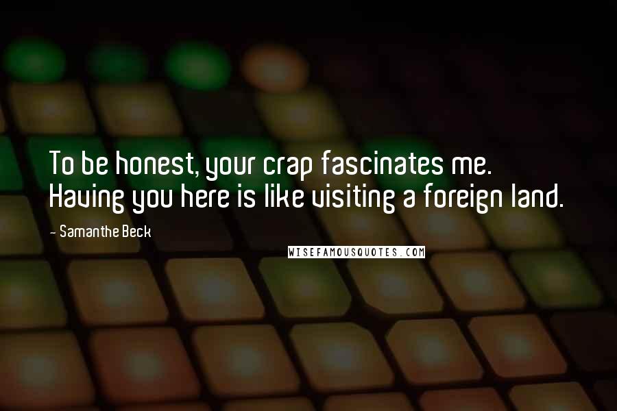 Samanthe Beck Quotes: To be honest, your crap fascinates me. Having you here is like visiting a foreign land.