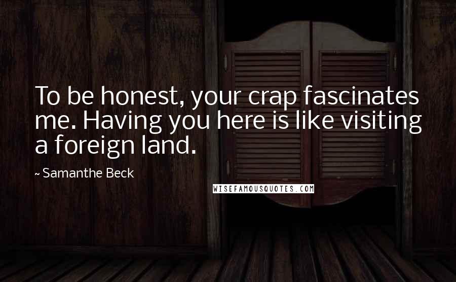 Samanthe Beck Quotes: To be honest, your crap fascinates me. Having you here is like visiting a foreign land.