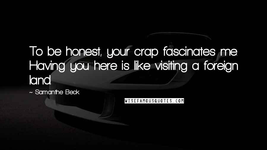 Samanthe Beck Quotes: To be honest, your crap fascinates me. Having you here is like visiting a foreign land.