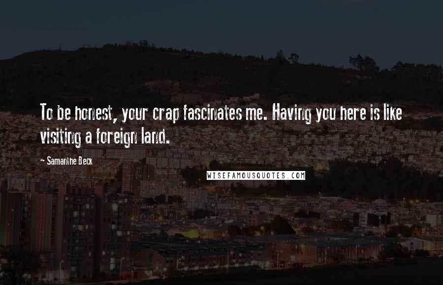 Samanthe Beck Quotes: To be honest, your crap fascinates me. Having you here is like visiting a foreign land.