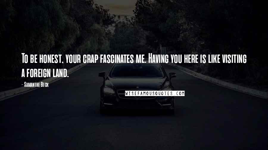 Samanthe Beck Quotes: To be honest, your crap fascinates me. Having you here is like visiting a foreign land.