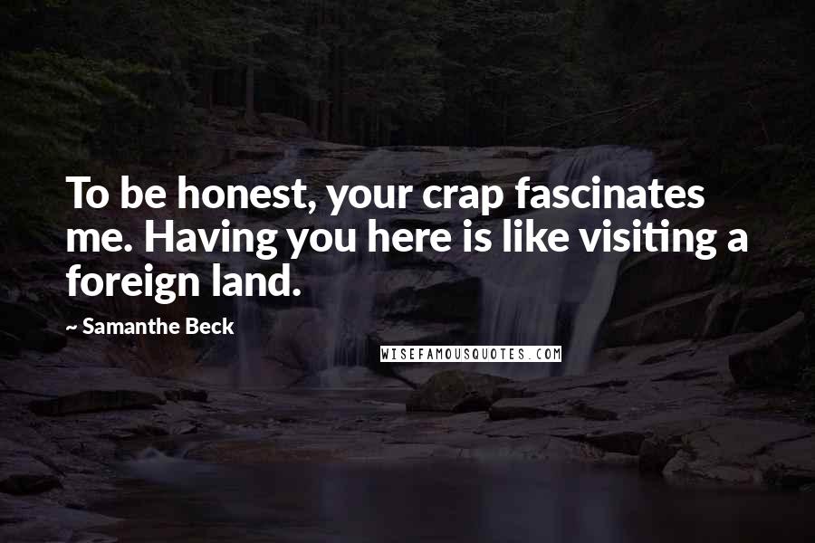 Samanthe Beck Quotes: To be honest, your crap fascinates me. Having you here is like visiting a foreign land.