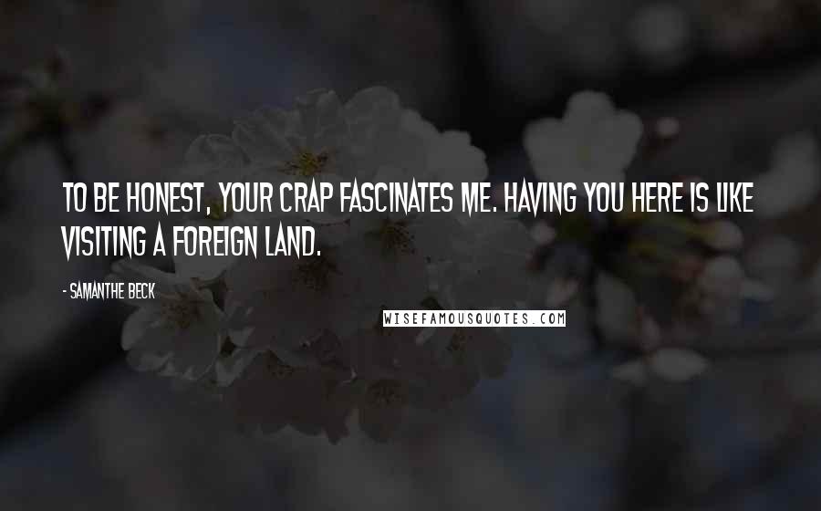 Samanthe Beck Quotes: To be honest, your crap fascinates me. Having you here is like visiting a foreign land.