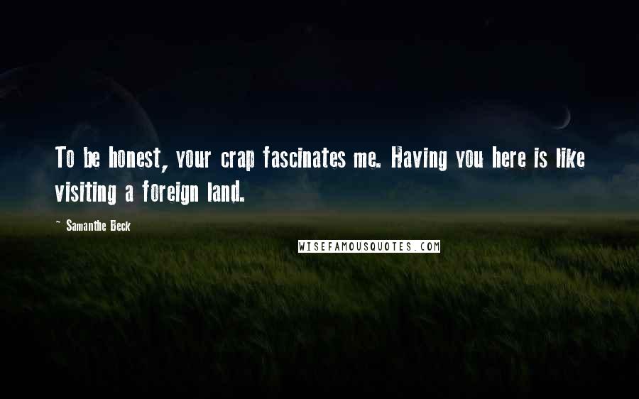 Samanthe Beck Quotes: To be honest, your crap fascinates me. Having you here is like visiting a foreign land.