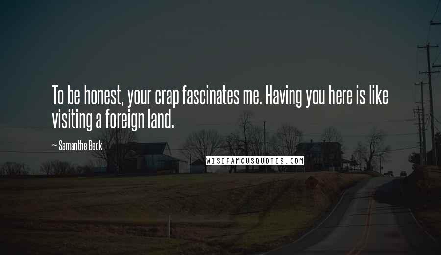 Samanthe Beck Quotes: To be honest, your crap fascinates me. Having you here is like visiting a foreign land.