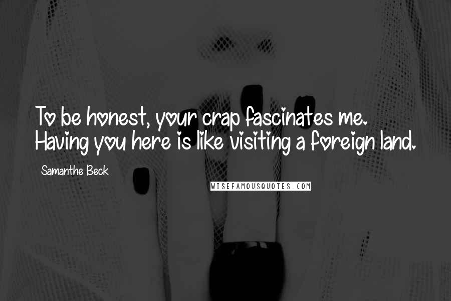 Samanthe Beck Quotes: To be honest, your crap fascinates me. Having you here is like visiting a foreign land.