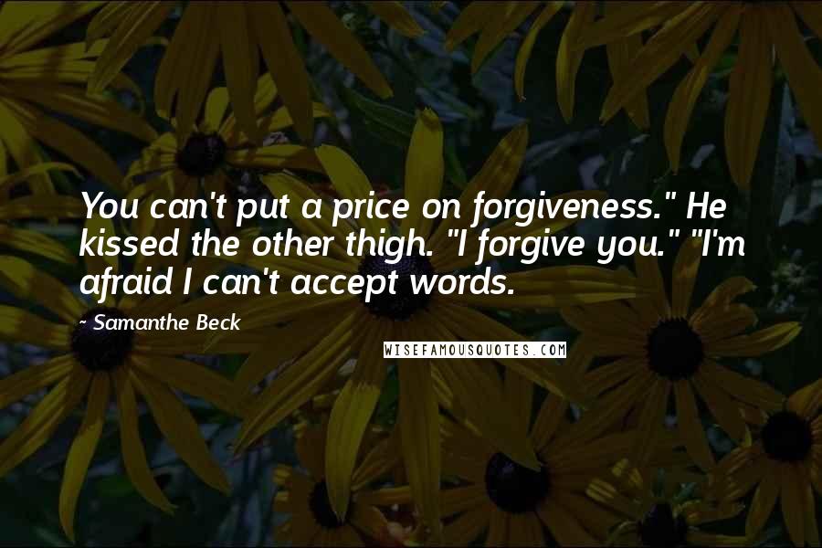 Samanthe Beck Quotes: You can't put a price on forgiveness." He kissed the other thigh. "I forgive you." "I'm afraid I can't accept words.