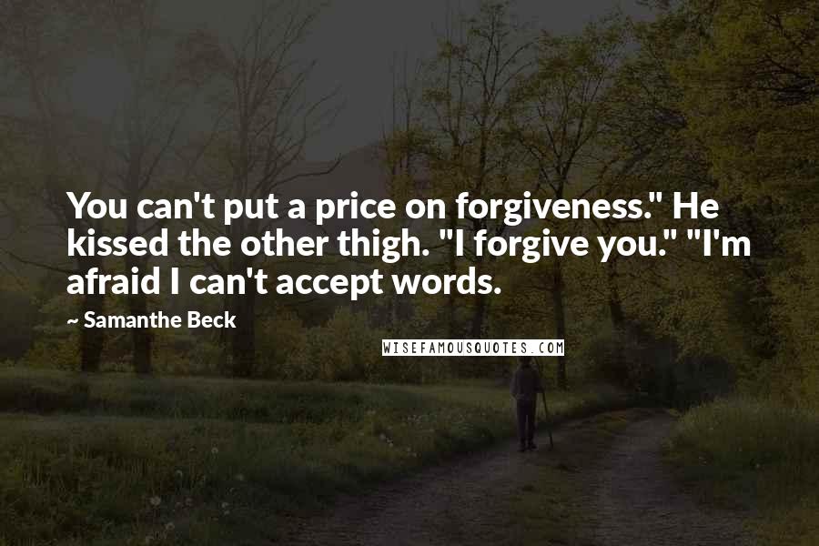 Samanthe Beck Quotes: You can't put a price on forgiveness." He kissed the other thigh. "I forgive you." "I'm afraid I can't accept words.