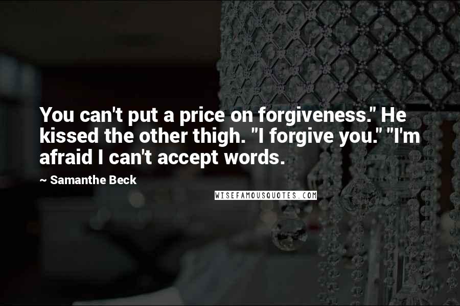 Samanthe Beck Quotes: You can't put a price on forgiveness." He kissed the other thigh. "I forgive you." "I'm afraid I can't accept words.